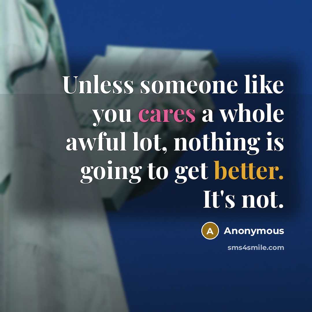 “Unless someone like you cares a whole awful lot, nothing is going to get better. It's not.” quote by Anonymous