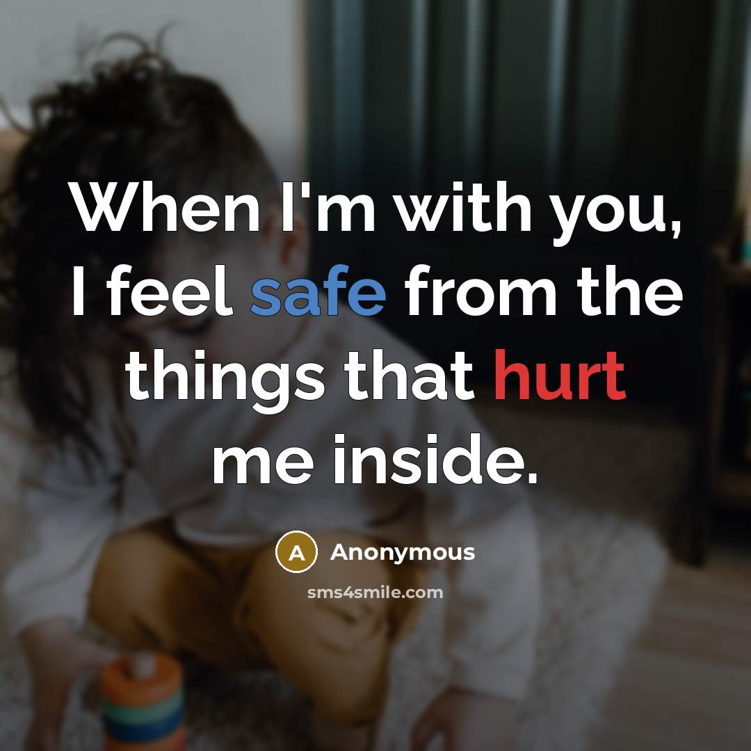“When I'm with you, I feel safe from the things that hurt me inside.” quote by Anonymous