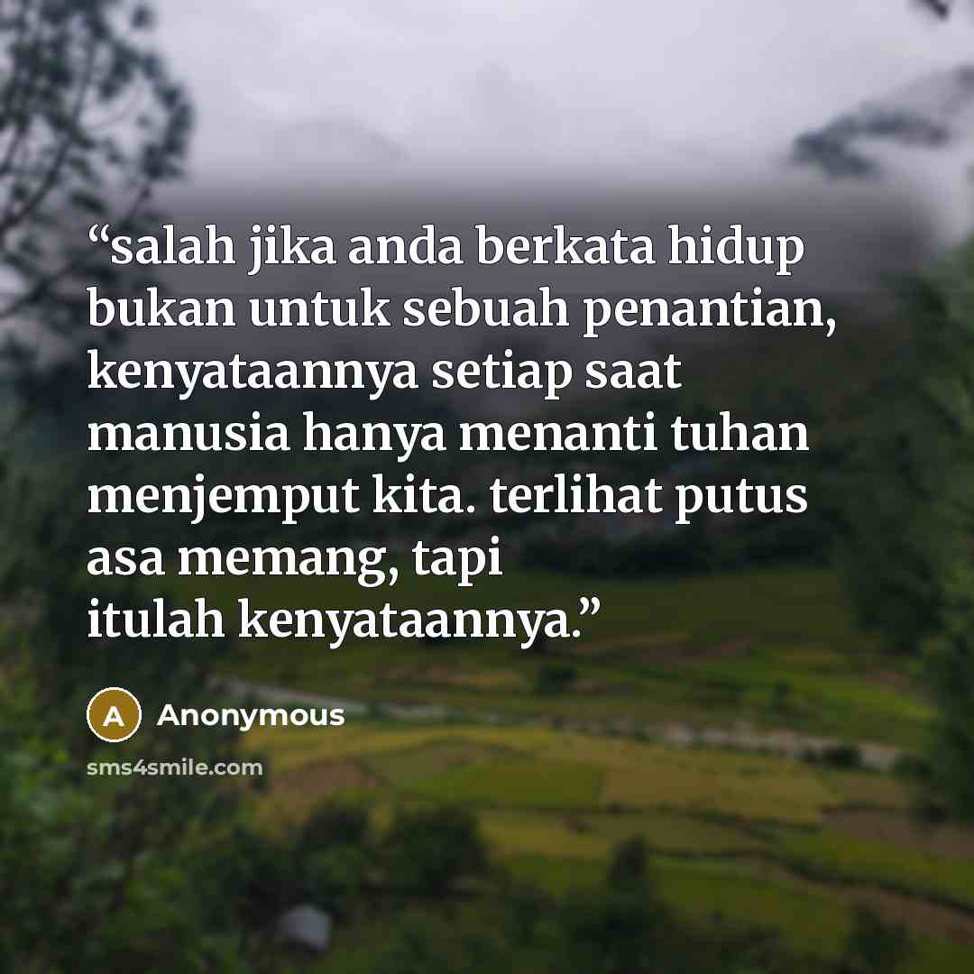 “salah jika anda berkata hidup bukan untuk sebuah penantian, kenyataannya setiap saat manusia hanya menanti tuhan menjemput kita. terlihat putus asa memang, tapi itulah kenyataannya.” quote by Anonymous