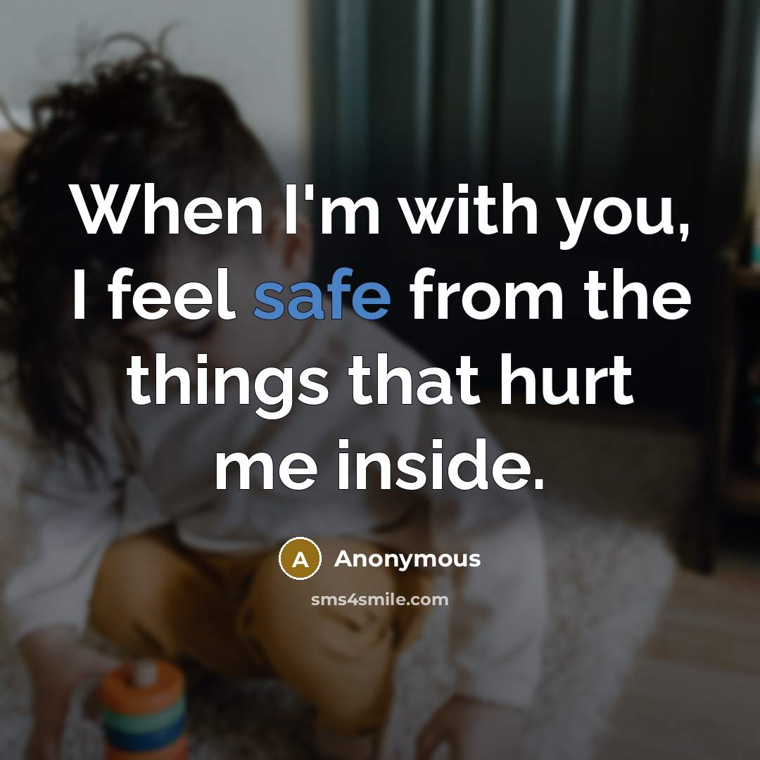 “When I'm with you, I feel safe from the things that hurt me inside.” quote by Anonymous