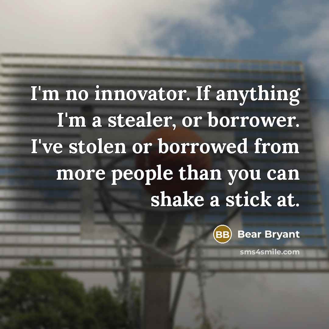 “I'm no innovator. If anything I'm a stealer, or borrower.…” quote by Bear Bryant