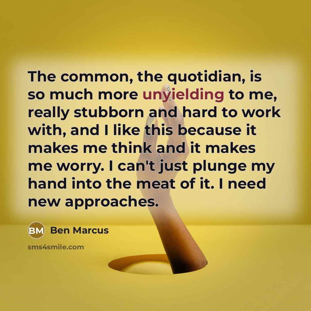 “The common, the quotidian, is so much more unyielding to…” quote by Ben Marcus