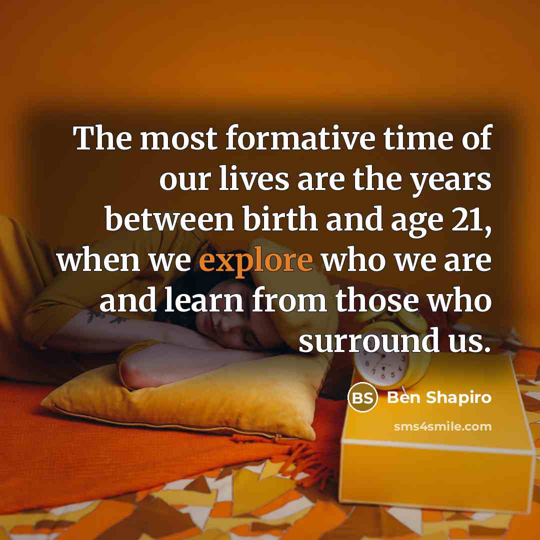 “The most formative time of our lives are the years…” quote by Ben Shapiro