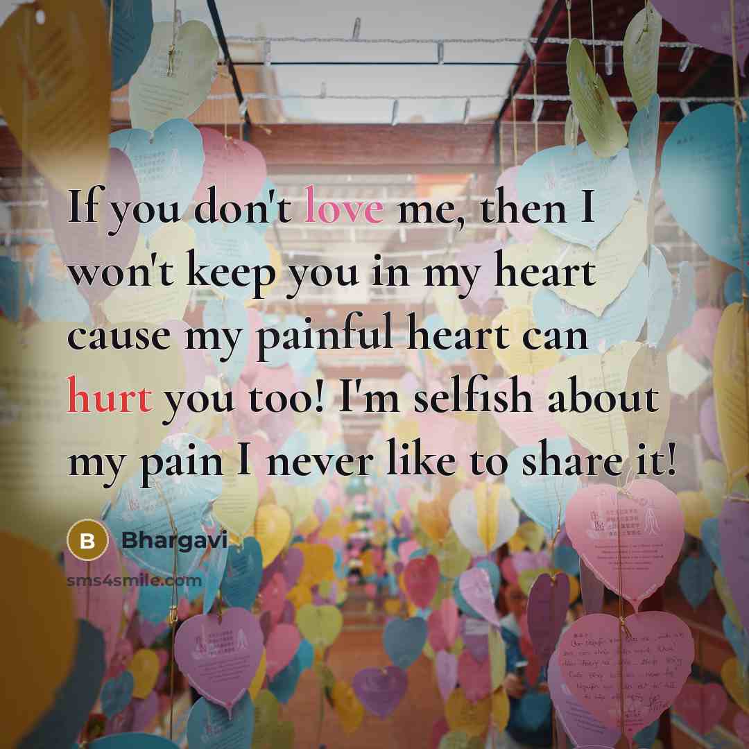 “If you don't love me, then I won't keep you in my heart cause my painful heart can hurt you too! I'm selfish about my pain I never like to share it!” quote by Bhargavi