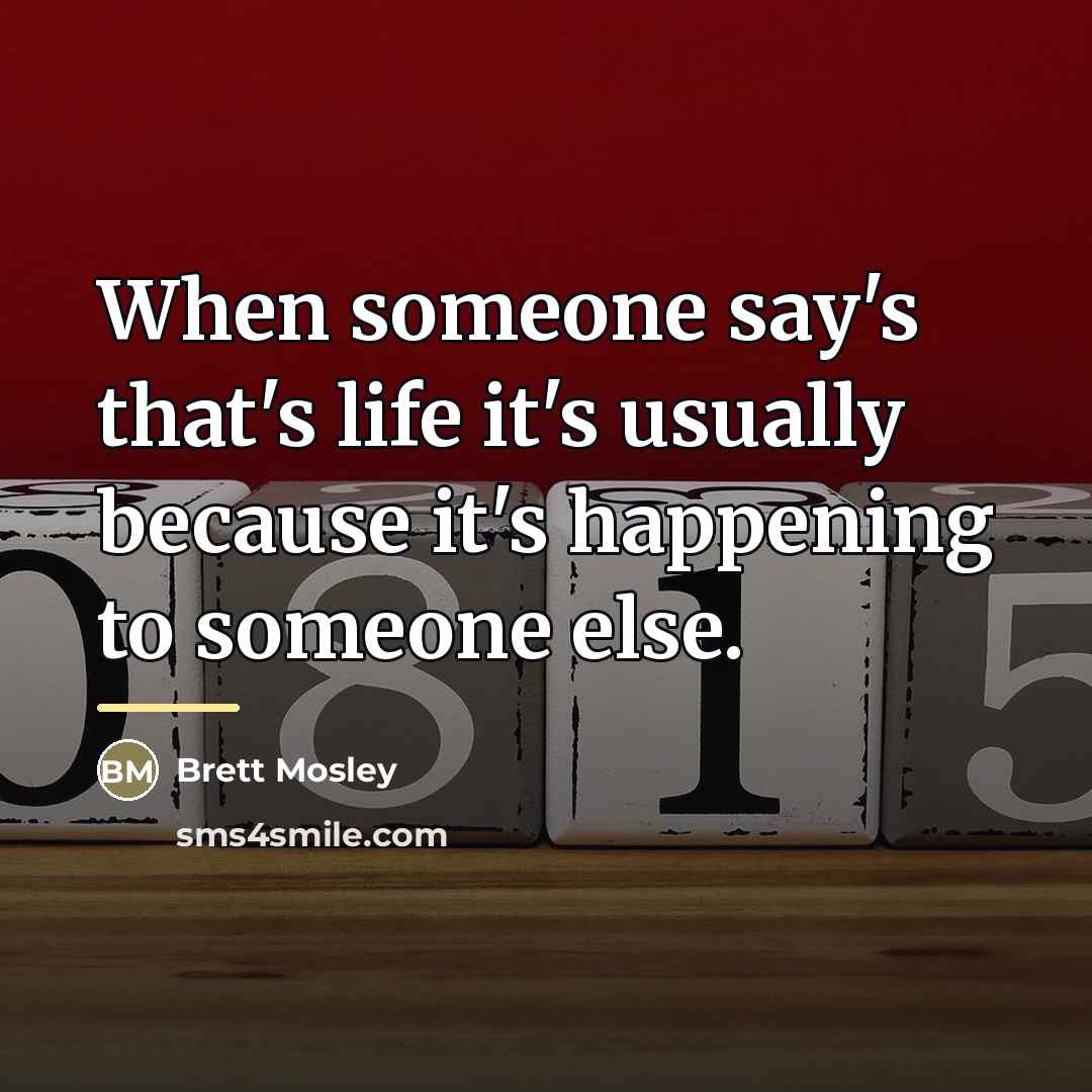“When someone say's that's life it's usually because it's happening…” quote by Brett Mosley