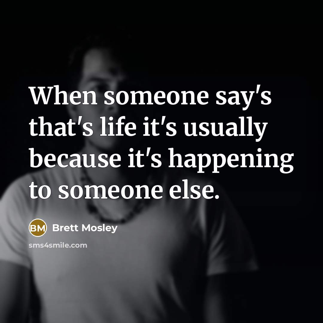 “When someone say's that's life it's usually because it's happening to someone else.” quote by Brett Mosley