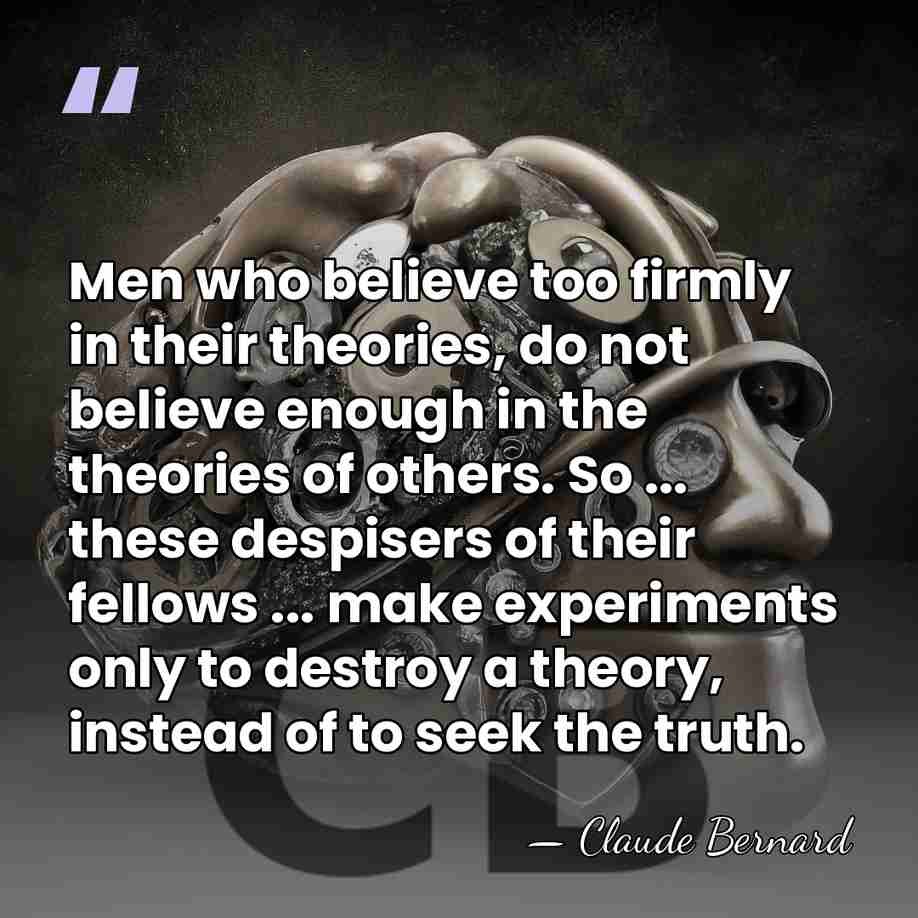 Men who believe too firmly in their theories, do not believe enough&hellip; - Claude Bernard