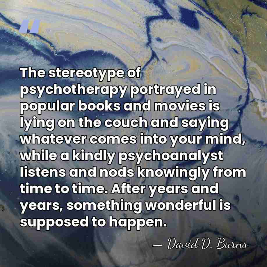 The stereotype of psychotherapy portrayed in popular books and movies is lying&hellip; - David D. Burns
