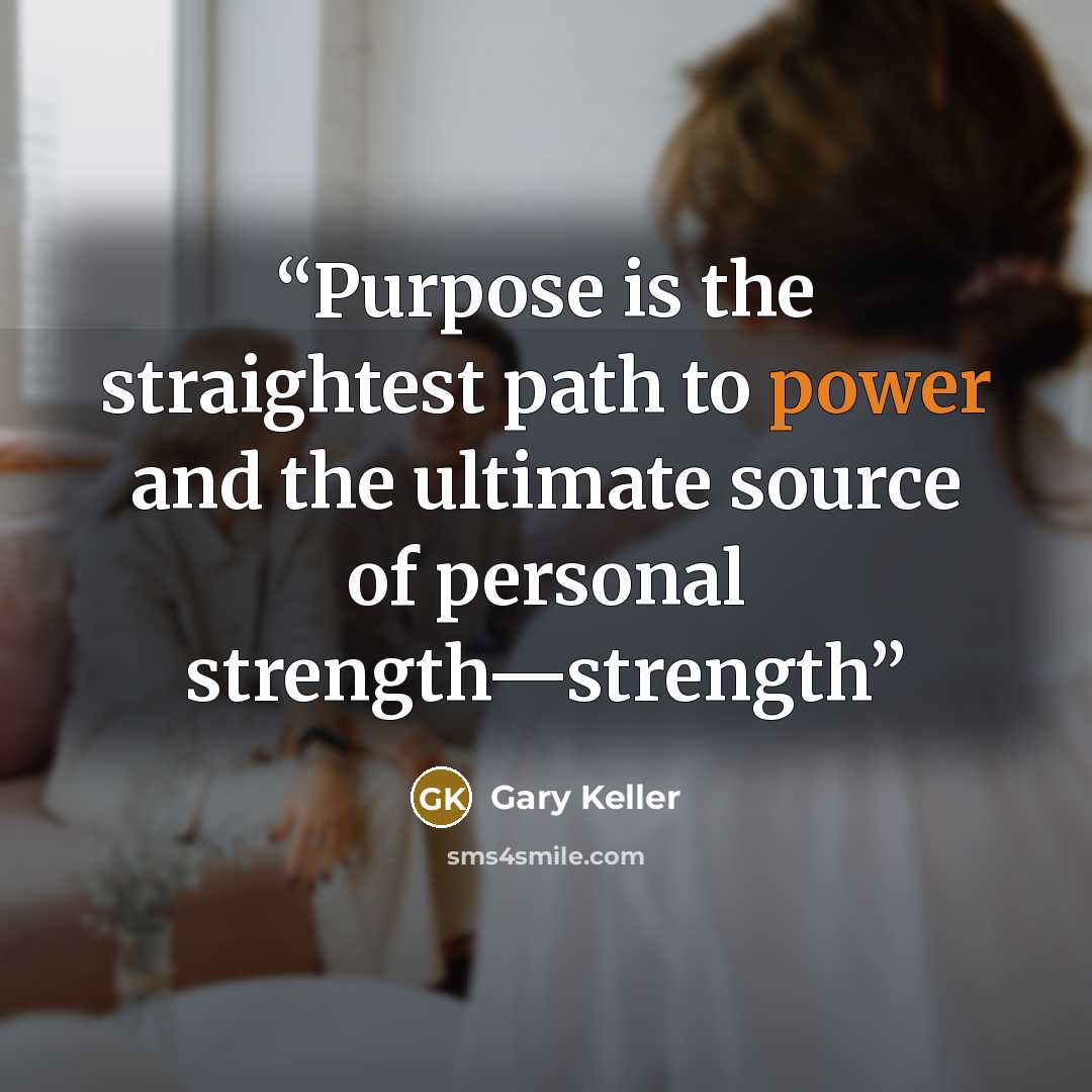 “Purpose is the straightest path to power and the ultimate source of personal strength—strength” quote by Gary Keller