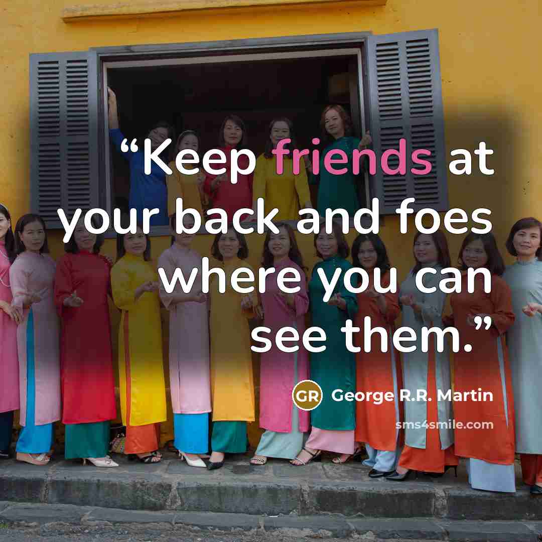 “Keep friends at your back and foes where you can see them.” quote by George R.R. Martin