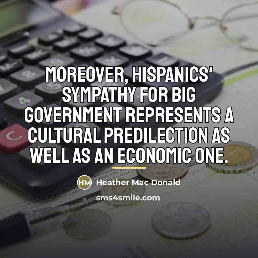 “Moreover, Hispanics' sympathy for big government represents a cultural predilection…” quote by Heather Mac Donald