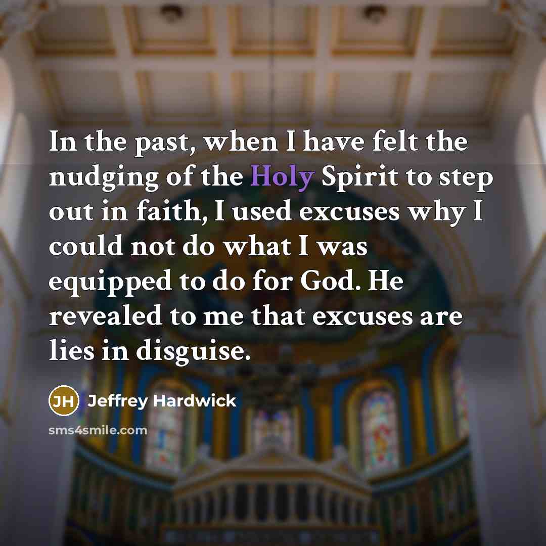 “In the past, when I have felt the nudging of the Holy Spirit to step out in faith, I used excuses why I could not do what I was equipped to do for God. He revealed to me that excuses are lies in disguise.” quote by Jeffrey Hardwick