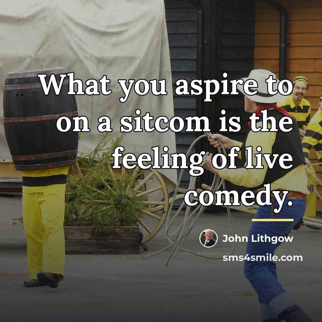 “What you aspire to on a sitcom is the feeling…” quote by John Lithgow
