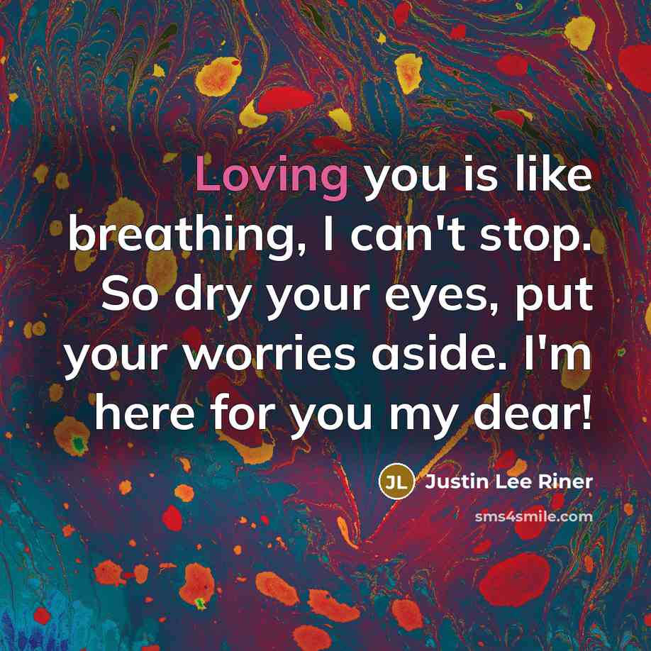 “Loving you is like breathing, I can't stop. So dry your eyes, put your worries aside. I'm here for you my dear!” quote by Justin Lee Riner