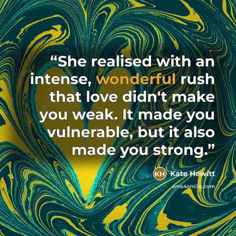 “She realised with an intense, wonderful rush that love didn't make you weak. It made you vulnerable, but it also made you strong.” quote by Kate Hewitt