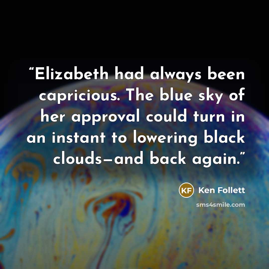 “Elizabeth had always been capricious. The blue sky of her approval could turn in an instant to lowering black clouds—and back again.” quote by Ken Follett