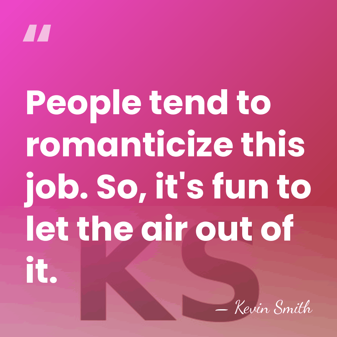People tend to romanticize this job. So, it's fun to let the&hellip; - Kevin Smith