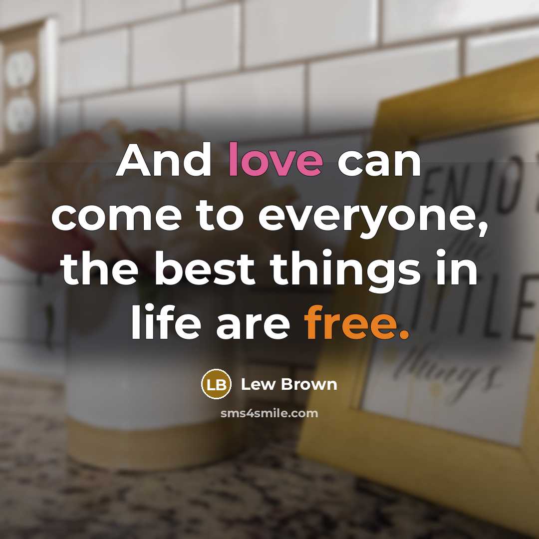 “And love can come to everyone, the best things in life are free.” quote by Lew Brown