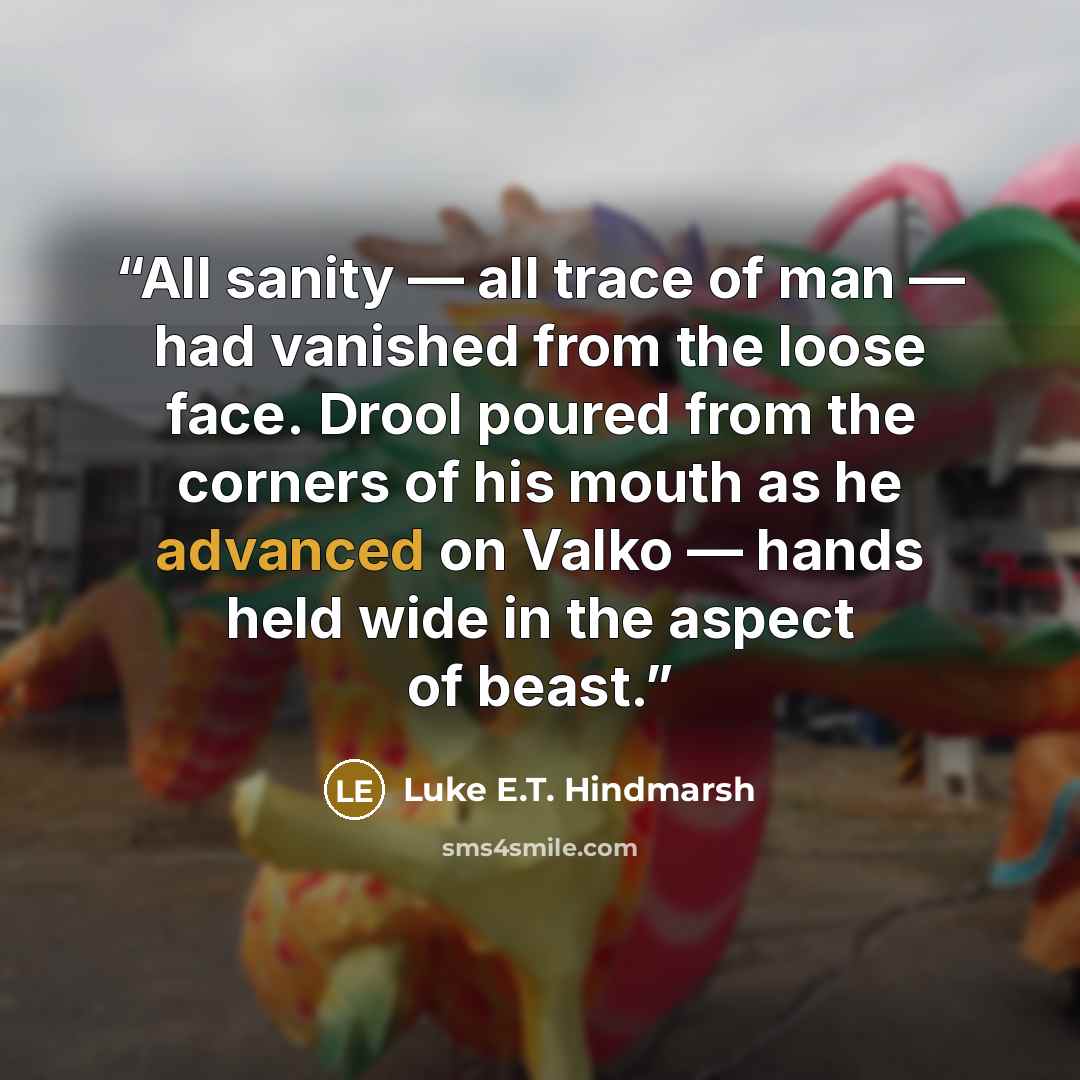 “All sanity — all trace of man — had vanished from the loose face. Drool poured from the corners of his mouth as he advanced on Valko — hands held wide in the aspect of beast.” quote by Luke E.T. Hindmarsh