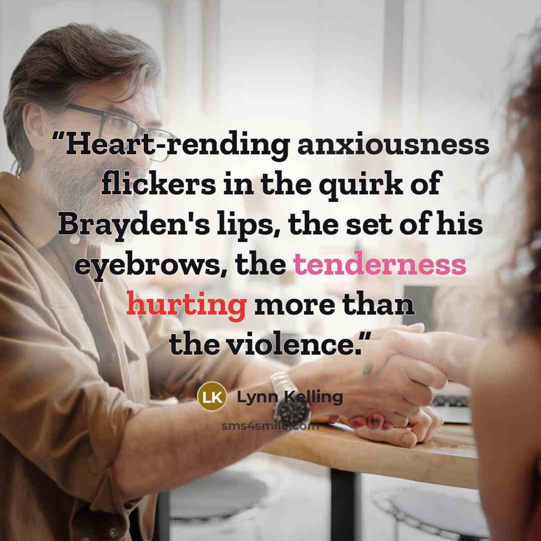 “Heart-rending anxiousness flickers in the quirk of Brayden's lips, the set of his eyebrows, the tenderness hurting more than the violence.” quote by Lynn Kelling