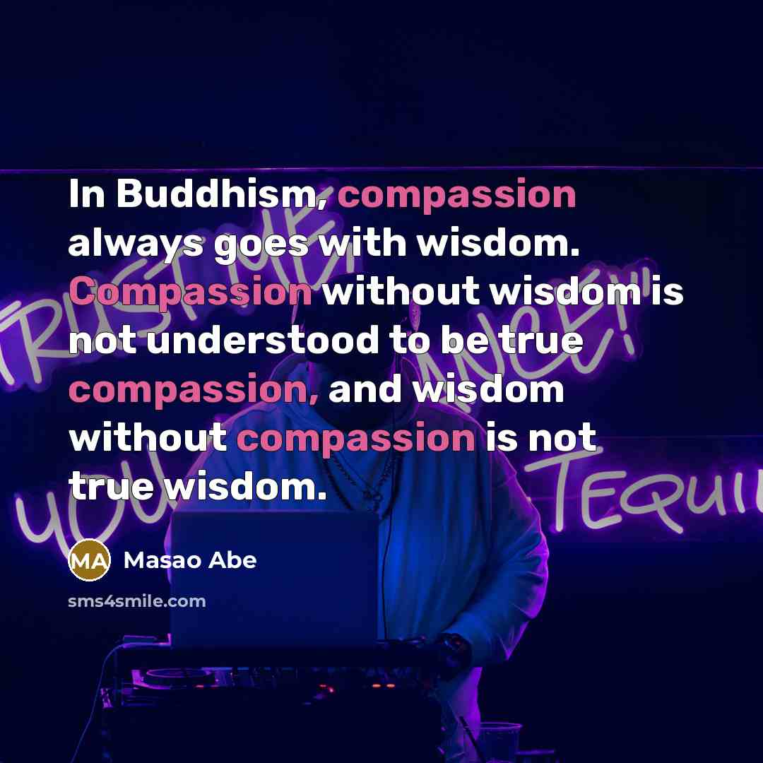 “In Buddhism, compassion always goes with wisdom. Compassion without wisdom…” quote by Masao Abe