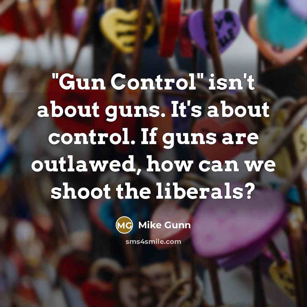 “"Gun Control" isn't about guns. It's about control. If guns are outlawed, how can we shoot the liberals?” quote by Mike Gunn