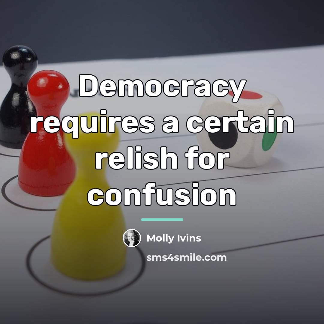 “Democracy requires a certain relish for confusion…” quote by Molly Ivins