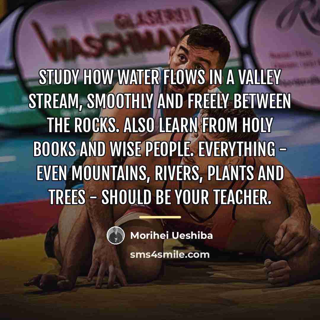 “Study how water flows in a valley stream, smoothly and…” quote by Morihei Ueshiba