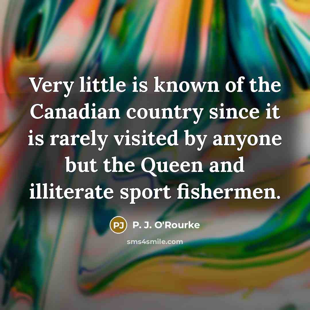 “Very little is known of the Canadian country since it is rarely visited by anyone but the Queen and illiterate sport fishermen.” quote by P. J. O'Rourke