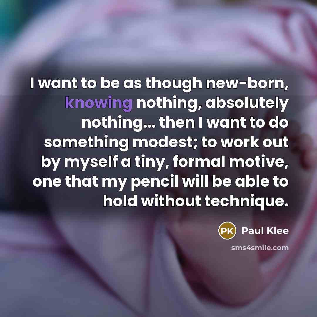 “I want to be as though new-born, knowing nothing, absolutely…” quote by Paul Klee
