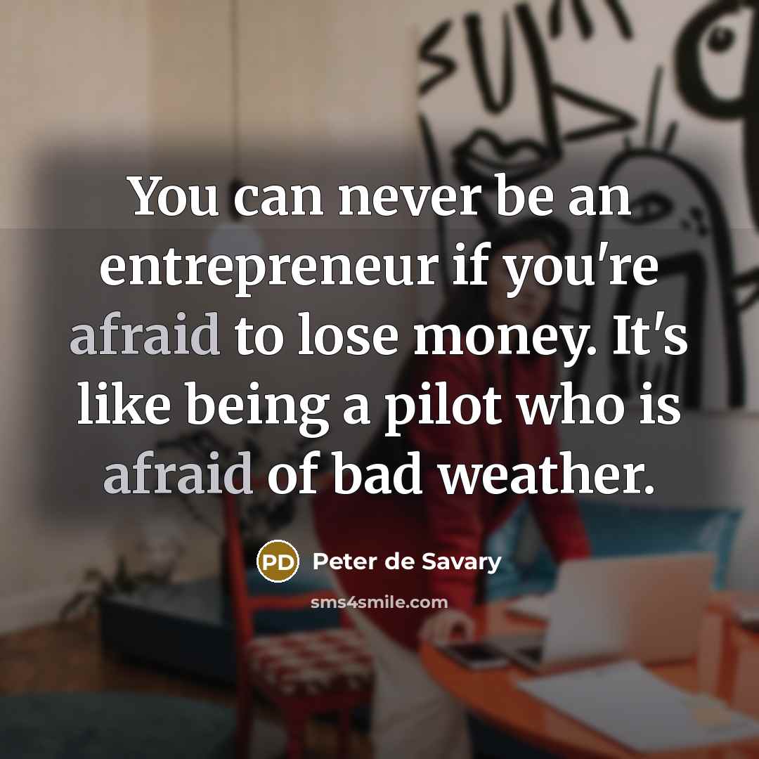 “You can never be an entrepreneur if you're afraid to lose money. It's like being a pilot who is afraid of bad weather.” quote by Peter de Savary
