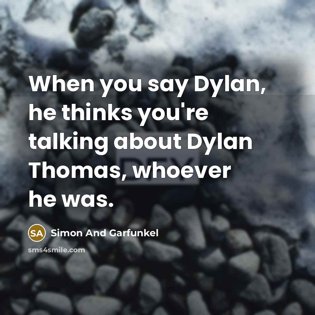 “When you say Dylan, he thinks you're talking about Dylan Thomas, whoever he was.” quote by Simon And Garfunkel
