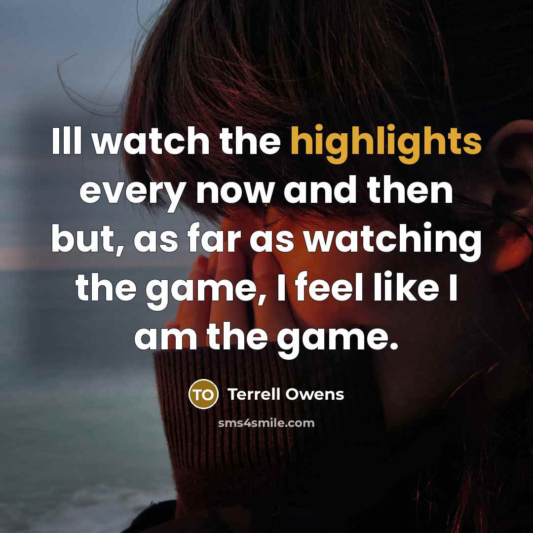 “Ill watch the highlights every now and then but, as far as watching the game, I feel like I am the game.” quote by Terrell Owens