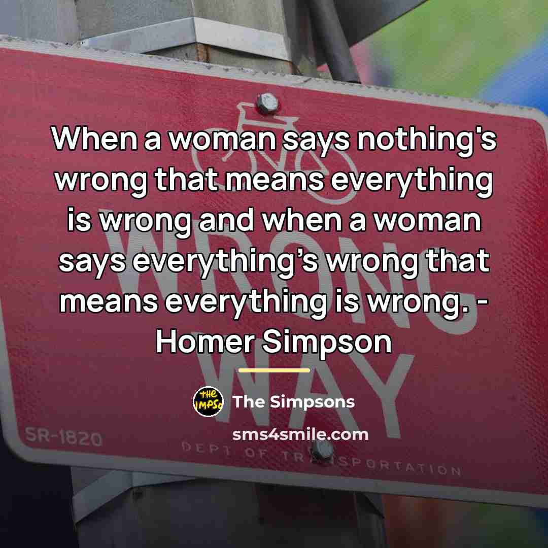 “When a woman says nothing's wrong that means everything is…” quote by The Simpsons