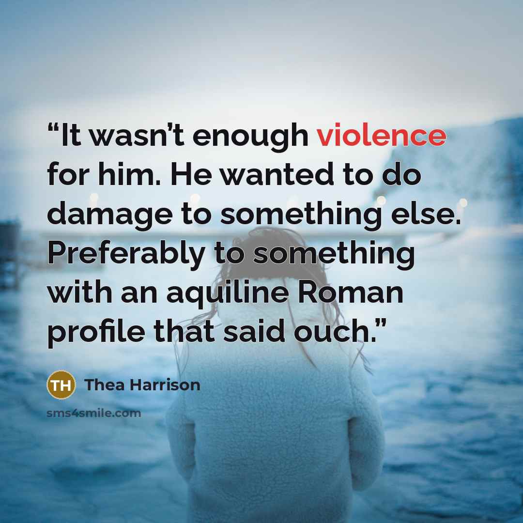 “It wasn’t enough violence for him. He wanted to do damage to something else. Preferably to something with an aquiline Roman profile that said ouch.” quote by Thea Harrison