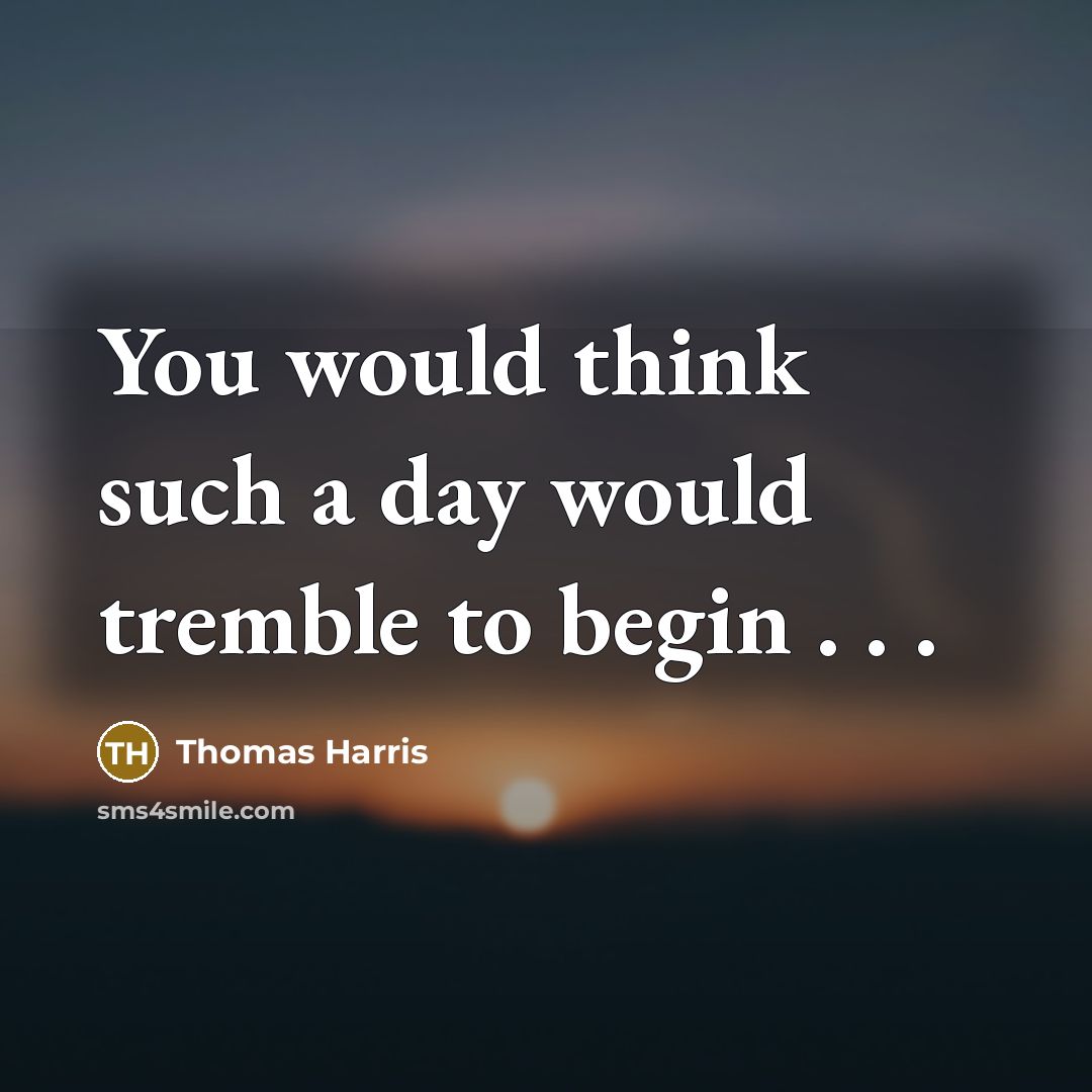 “You would think such a day would tremble to begin . . .” quote by Thomas Harris