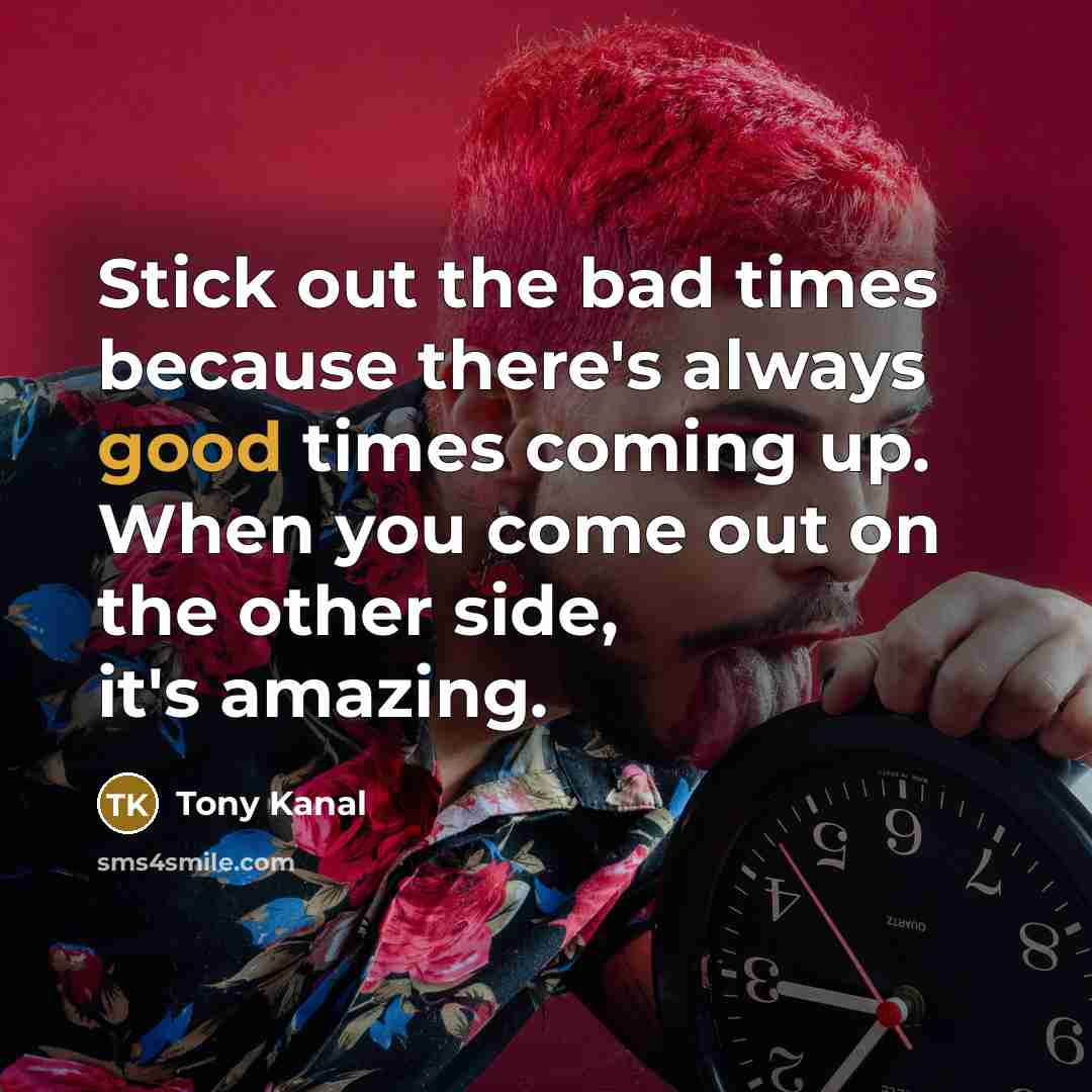 “Stick out the bad times because there's always good times…” quote by Tony Kanal