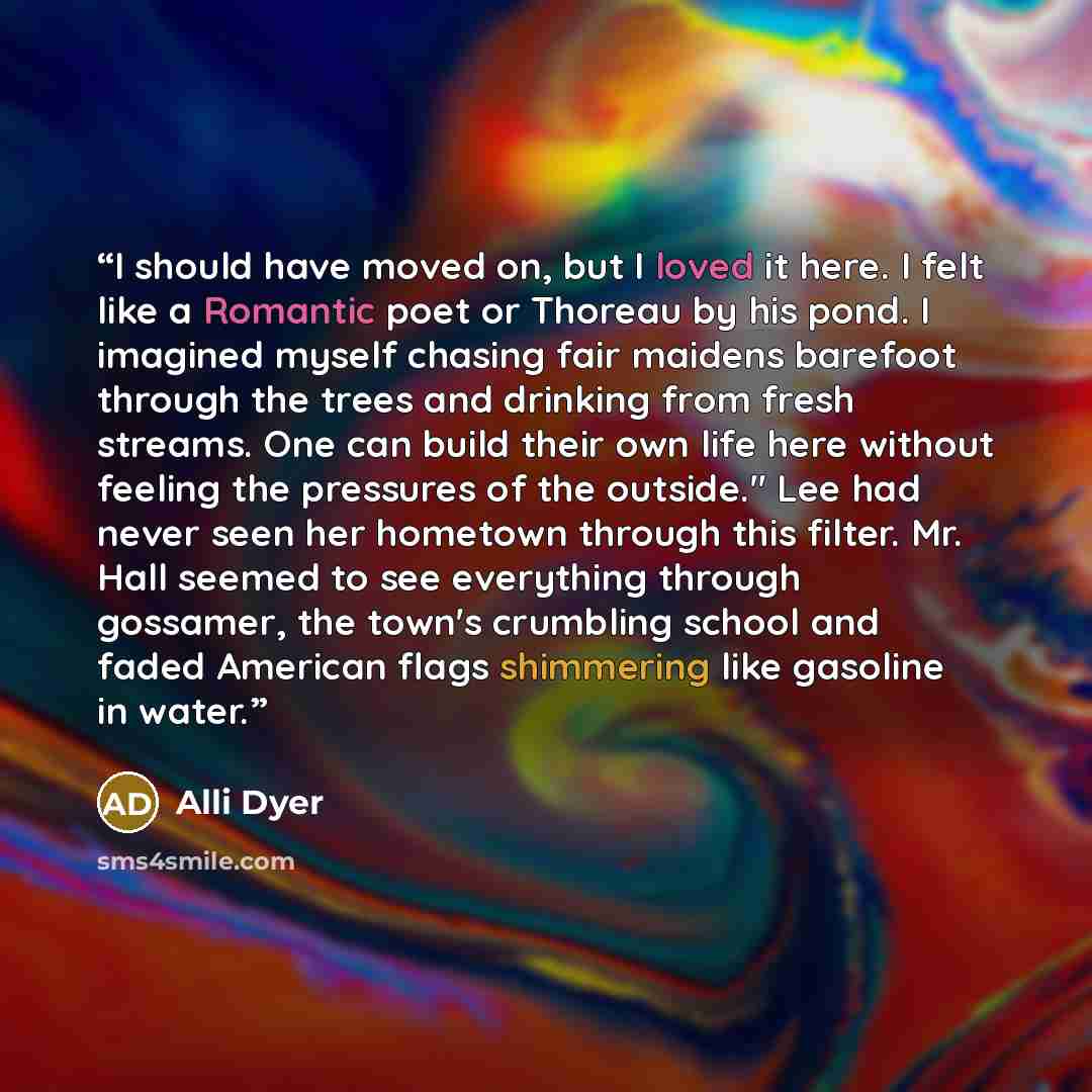 “I should have moved on, but I loved it here. I felt like a Romantic poet or Thoreau by his pond. I imagined myself chasing fair maidens barefoot through the trees and drinking from fresh streams. One can build their own life here without feeling the pressures of the outside." Lee had never seen…” quote by Alli Dyer