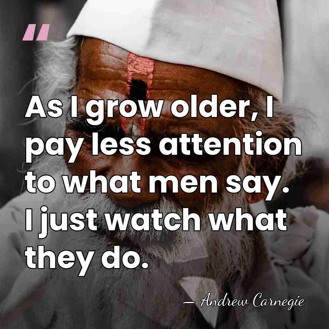 As I grow older, I pay less attention to what men say.&hellip; - Andrew Carnegie