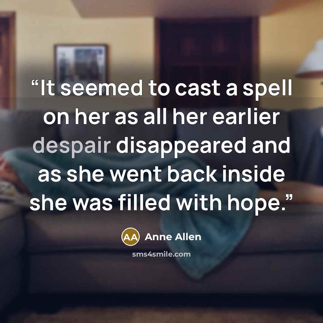 “It seemed to cast a spell on her as all her earlier despair disappeared and as she went back inside she was filled with hope.” quote by Anne Allen