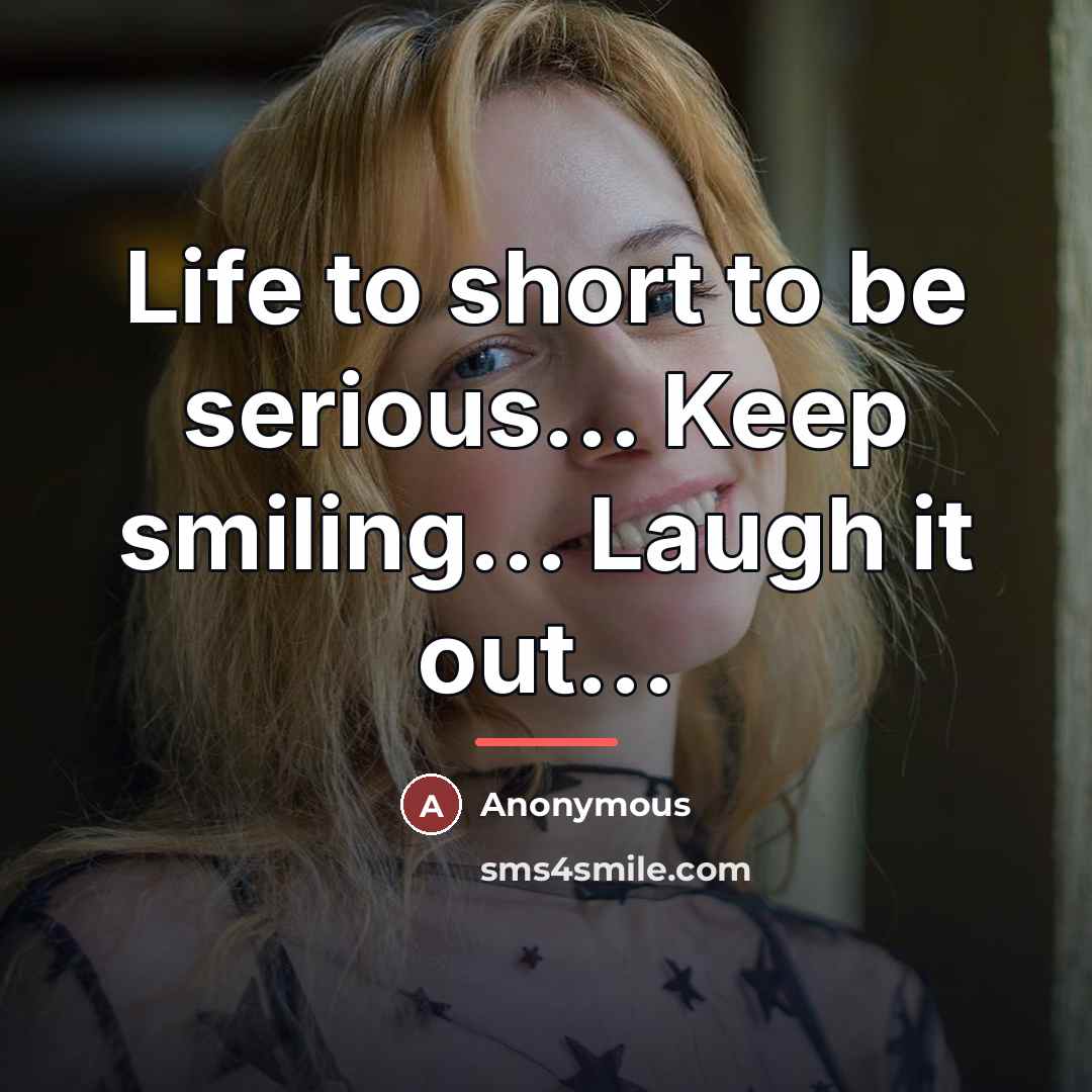 “Life to short to be serious... Keep smiling... Laugh it…” quote by Anonymous