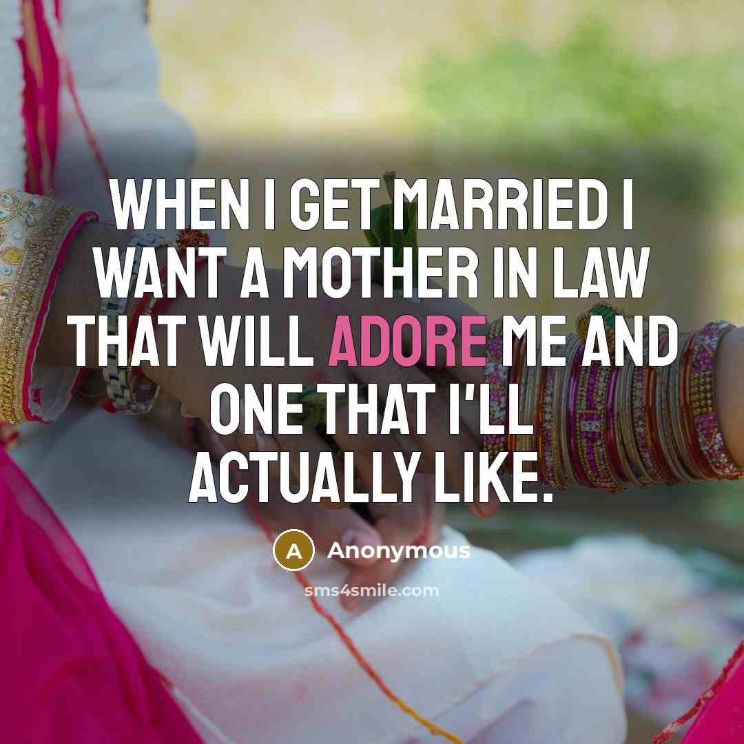 “When I get married I want a mother in law…” quote by Anonymous