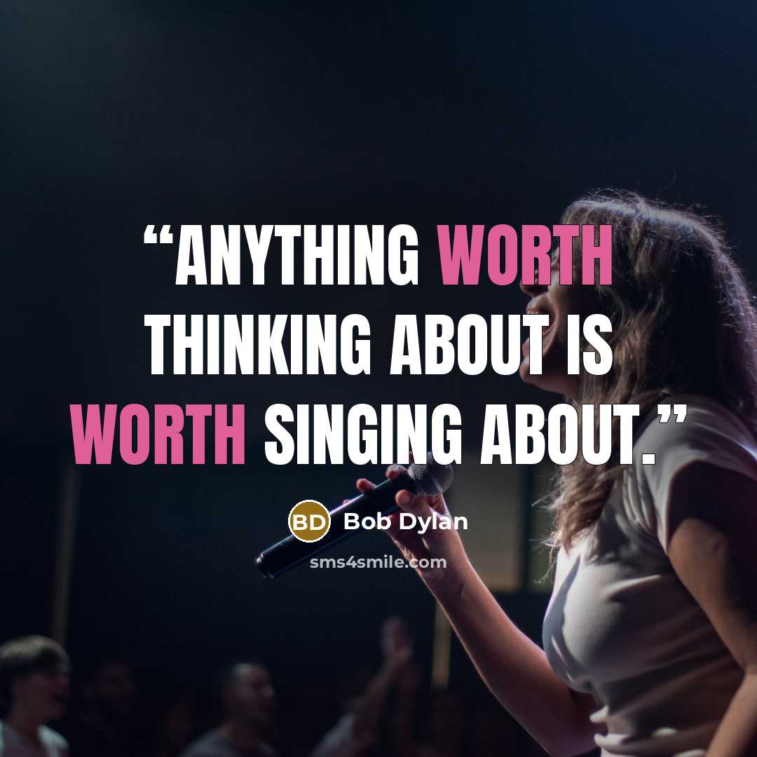 “Anything worth thinking about is worth singing about.” quote by Bob Dylan