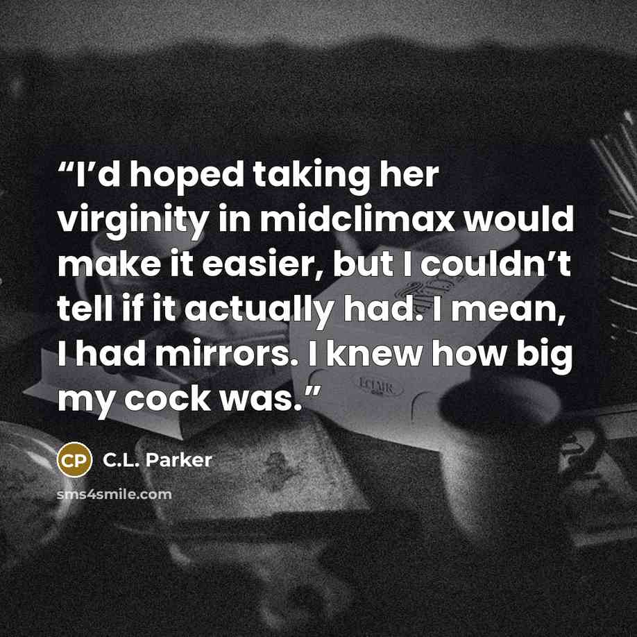 “I’d hoped taking her virginity in midclimax would make it easier, but I couldn’t tell if it actually had. I mean, I had mirrors. I knew how big my cock was.” quote by C.L. Parker