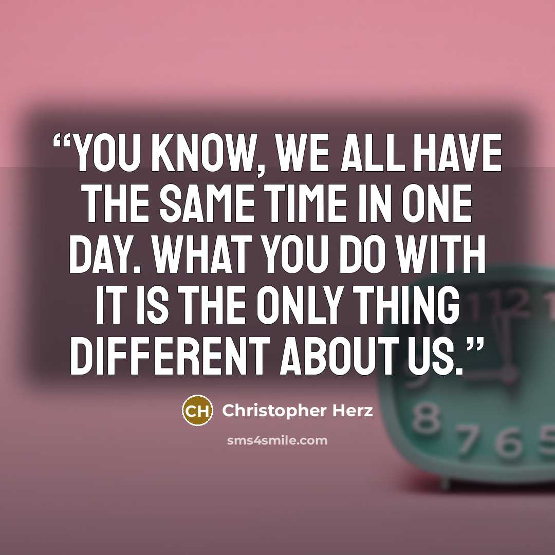 “You know, we all have the same time in one day. What you do with it is the only thing different about us.” quote by Christopher Herz
