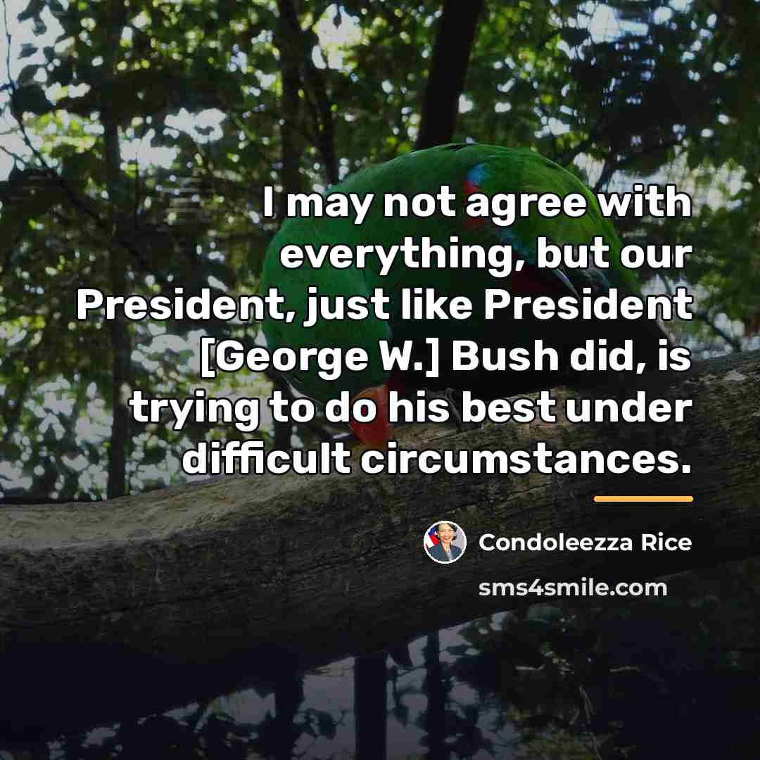 “I may not agree with everything, but our President, just…” quote by Condoleezza Rice