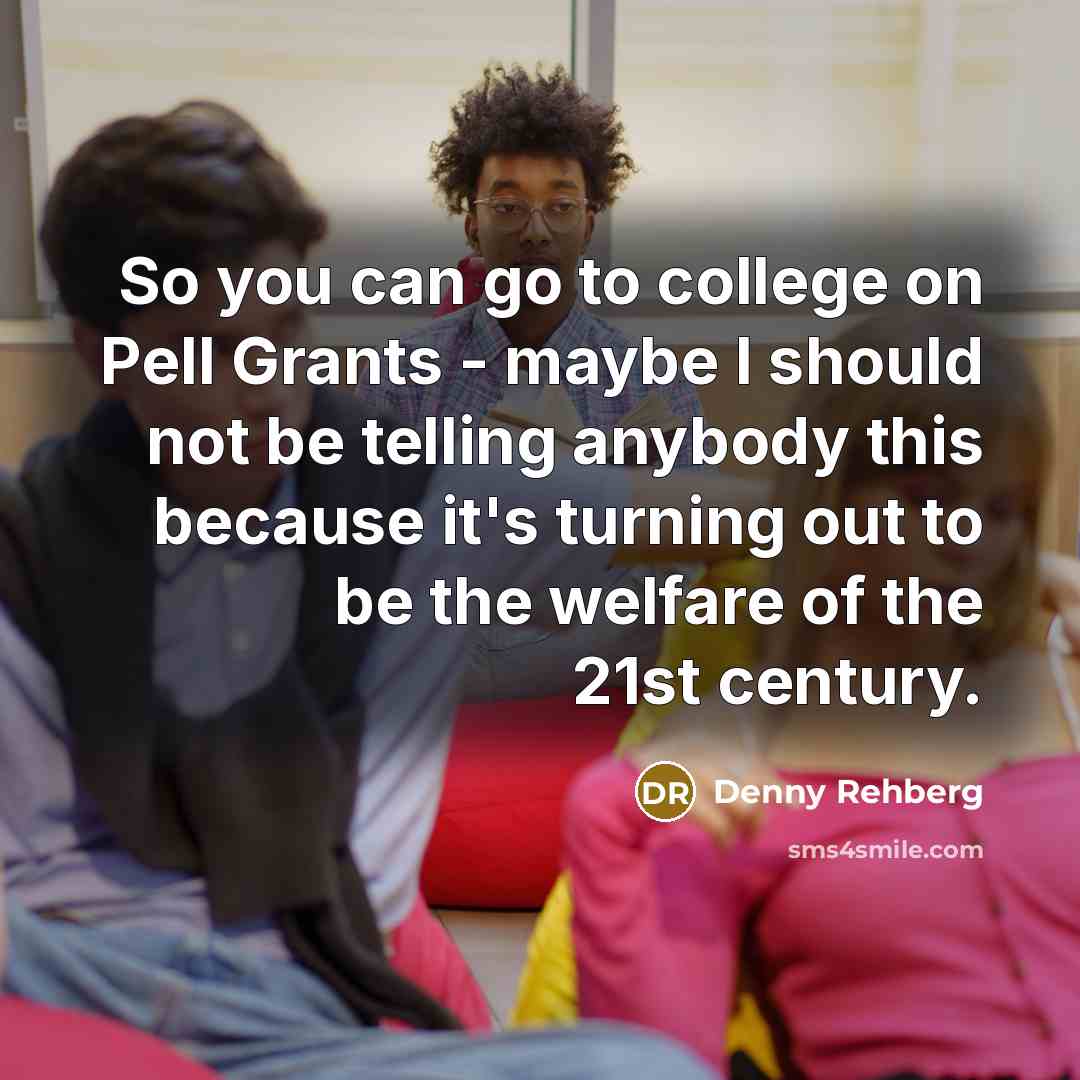 “So you can go to college on Pell Grants -…” quote by Denny Rehberg