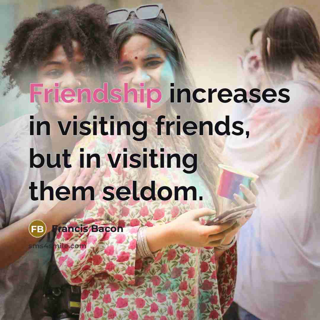 “Friendship increases in visiting friends, but in visiting them seldom.…” quote by Francis Bacon