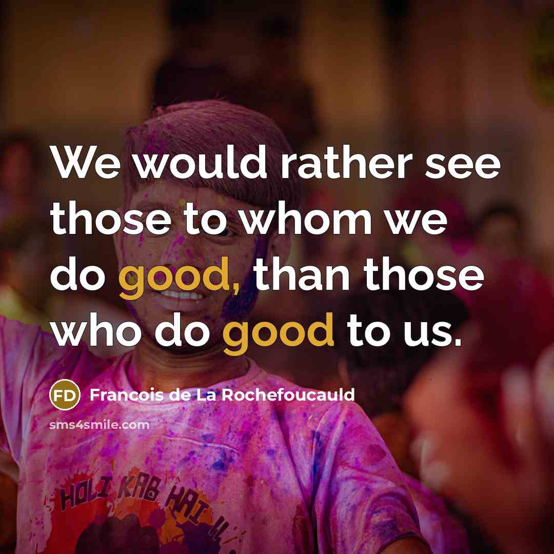 “We would rather see those to whom we do good,…” quote by Francois de La Rochefoucauld