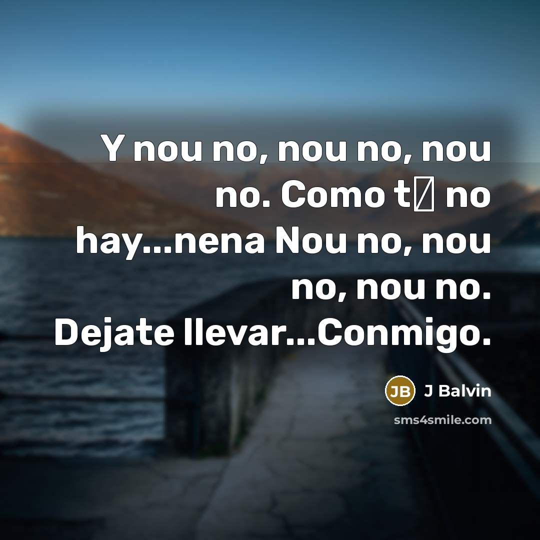 “Y nou no, nou no, nou no. Como t� no hay...nena Nou no, nou no, nou no. Dejate llevar...Conmigo.” quote by J Balvin
